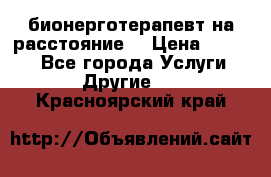 бионерготерапевт на расстояние  › Цена ­ 1 000 - Все города Услуги » Другие   . Красноярский край